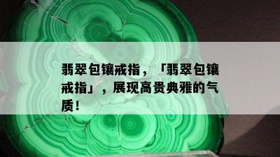 翡翠包镶戒指，「翡翠包镶戒指」，展现高贵典雅的气质！