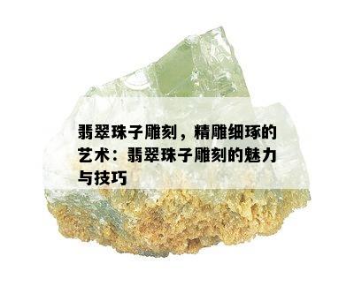 翡翠珠子雕刻，精雕细琢的艺术：翡翠珠子雕刻的魅力与技巧