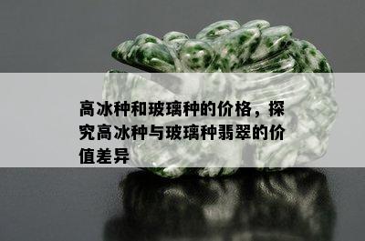 高冰种和玻璃种的价格，探究高冰种与玻璃种翡翠的价值差异