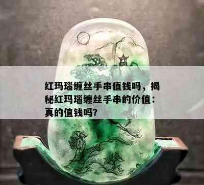 红玛瑙缠丝手串值钱吗，揭秘红玛瑙缠丝手串的价值：真的值钱吗？