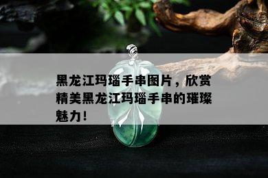 黑龙江玛瑙手串图片，欣赏精美黑龙江玛瑙手串的璀璨魅力！