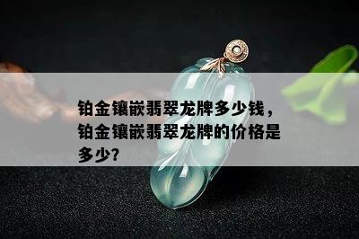 铂金镶嵌翡翠龙牌多少钱，铂金镶嵌翡翠龙牌的价格是多少？