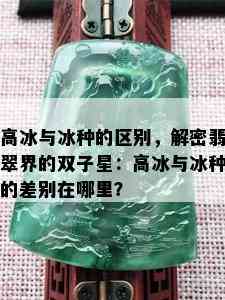 高冰与冰种的区别，解密翡翠界的双子星：高冰与冰种的差别在哪里？