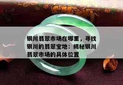 银川翡翠市场在哪里，寻找银川的翡翠宝地：揭秘银川翡翠市场的具 *** 置