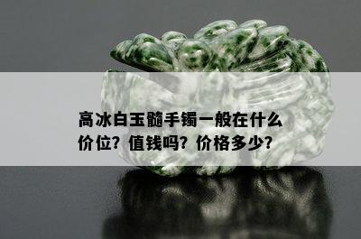 高冰白玉髓手镯一般在什么价位？值钱吗？价格多少？