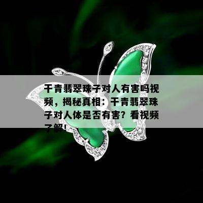 干青翡翠珠子对人有害吗视频，揭秘真相：干青翡翠珠子对人体是否有害？看视频了解！