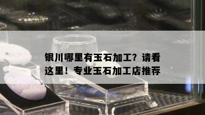 银川哪里有玉石加工？请看这里！专业玉石加工店推荐