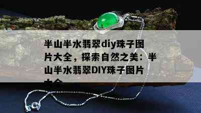 半山半水翡翠diy珠子图片大全，探索自然之美：半山半水翡翠DIY珠子图片大全