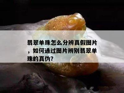 翡翠单珠怎么分辨真假图片，如何通过图片辨别翡翠单珠的真伪？