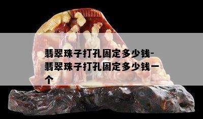 翡翠珠子打孔固定多少钱-翡翠珠子打孔固定多少钱一个