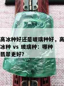 高冰种好还是玻璃种好，高冰种 vs 玻璃种：哪种翡翠更好？