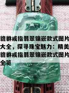 貔貅戒指翡翠镶嵌款式图片大全，探寻珠宝魅力：精美貔貅戒指翡翠镶嵌款式图片全览