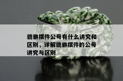 貔貅摆件公母有什么讲究和区别，详解貔貅摆件的公母讲究与区别