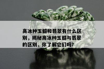 高冰种玉髓和翡翠有什么区别，揭秘高冰种玉髓与翡翠的区别，你了解它们吗？