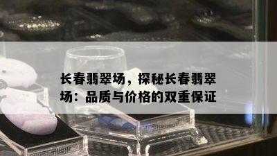 长春翡翠场，探秘长春翡翠场：品质与价格的双重保证