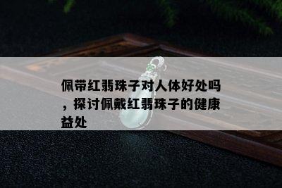 佩带红翡珠子对人体好处吗，探讨佩戴红翡珠子的健康益处