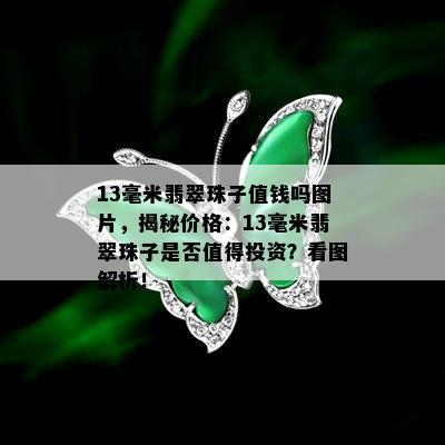 13毫米翡翠珠子值钱吗图片，揭秘价格：13毫米翡翠珠子是否值得投资？看图解析！