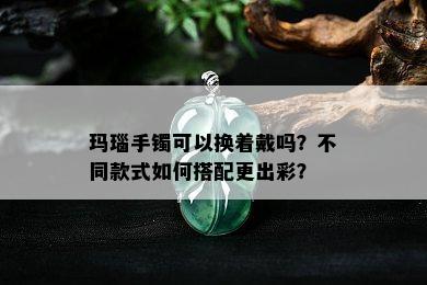 玛瑙手镯可以换着戴吗？不同款式如何搭配更出彩？