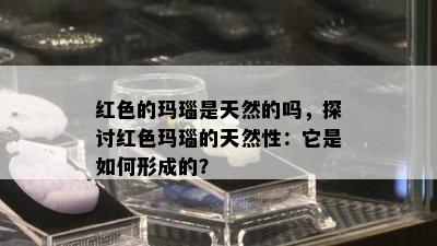 红色的玛瑙是天然的吗，探讨红色玛瑙的天然性：它是如何形成的？