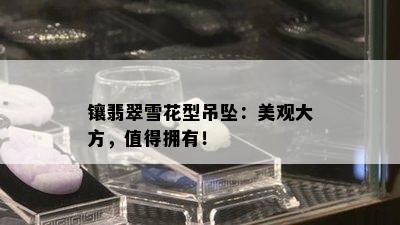 镶翡翠雪花型吊坠：美观大方，值得拥有！