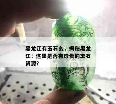 黑龙江有玉石么，揭秘黑龙江：这里是否有珍贵的玉石资源？