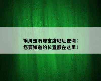 银川玉石珠宝店地址查询：您要知道的位置都在这里！