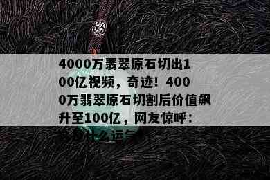 4000万翡翠原石切出100亿视频，奇迹！4000万翡翠原石切割后价值飙升至100亿，网友惊呼：这是什么运气？