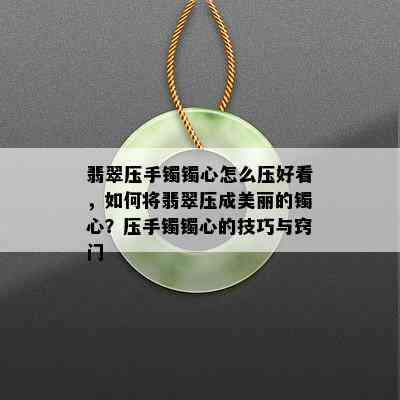 翡翠压手镯镯心怎么压好看，如何将翡翠压成美丽的镯心？压手镯镯心的技巧与窍门