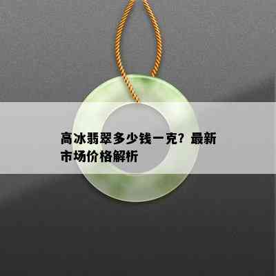 高冰翡翠多少钱一克？最新市场价格解析