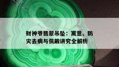 财神爷翡翠吊坠：寓意、防灾去病与佩戴讲究全解析