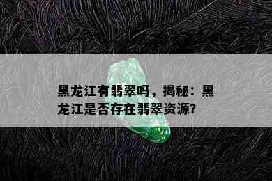 黑龙江有翡翠吗，揭秘：黑龙江是否存在翡翠资源？