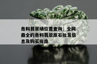 危料翡翠场位置查询：全网最全的危料翡翠原石批发信息及购买指南