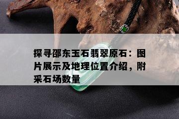 探寻邵东玉石翡翠原石：图片展示及地理位置介绍，附采石场数量