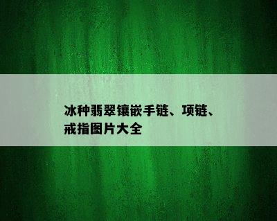 冰种翡翠镶嵌手链、项链、戒指图片大全