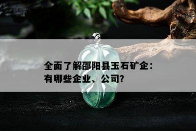 全面了解邵阳县玉石矿企：有哪些企业、公司？