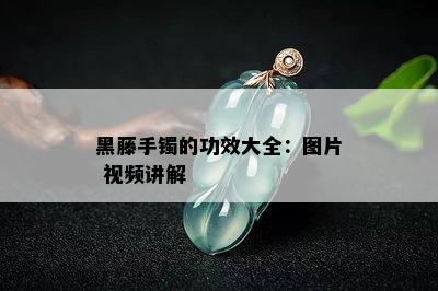 黑藤手镯的功效大全：图片 视频讲解