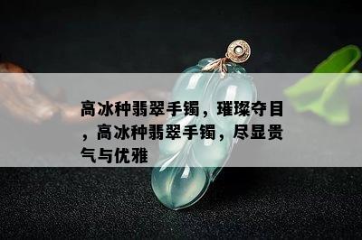 高冰种翡翠手镯，璀璨夺目，高冰种翡翠手镯，尽显贵气与优雅