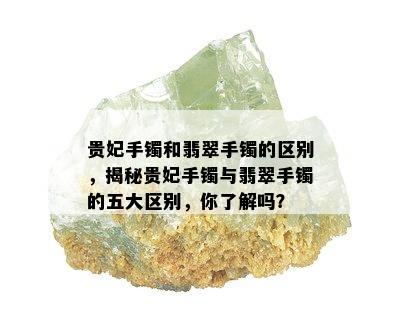 贵妃手镯和翡翠手镯的区别，揭秘贵妃手镯与翡翠手镯的五大区别，你了解吗？