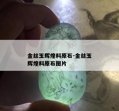 金丝玉辉煌料原石-金丝玉辉煌料原石图片