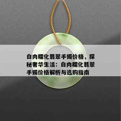 白肉糯化翡翠手镯价格，探秘奢华生活：白肉糯化翡翠手镯价格解析与选购指南