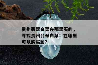 贵州翡翠白菜在那里买的，寻找贵州翡翠白菜：在哪里可以购买到？