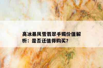 高冰暴风雪翡翠手镯价值解析：是否还值得购买？