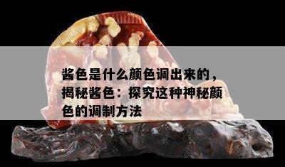 酱色是什么颜色调出来的，揭秘酱色：探究这种神秘颜色的调制方法