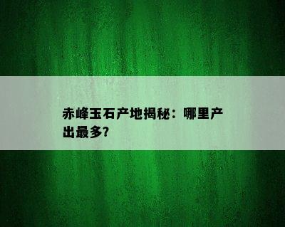 赤峰玉石产地揭秘：哪里产出最多？