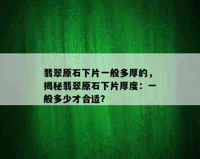 翡翠原石下片一般多厚的，揭秘翡翠原石下片厚度：一般多少才合适？