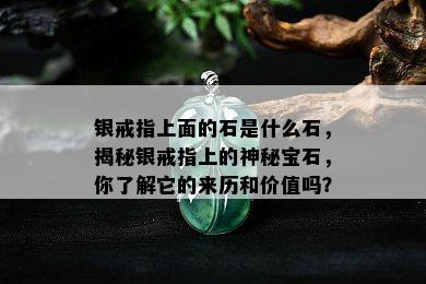 银戒指上面的石是什么石，揭秘银戒指上的神秘宝石，你了解它的来历和价值吗？