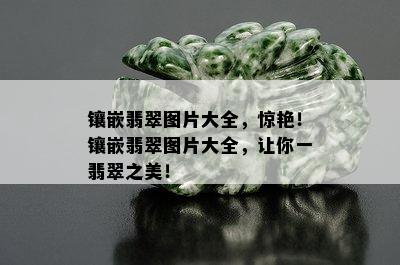 镶嵌翡翠图片大全，惊艳！镶嵌翡翠图片大全，让你一翡翠之美！