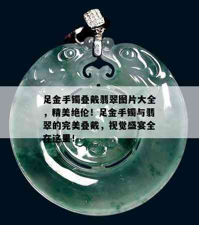 足金手镯叠戴翡翠图片大全，精美绝伦！足金手镯与翡翠的完美叠戴，视觉盛宴全在这里！