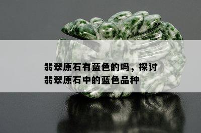 翡翠原石有蓝色的吗，探讨翡翠原石中的蓝色品种