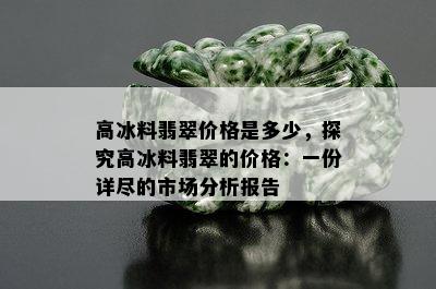 高冰料翡翠价格是多少，探究高冰料翡翠的价格：一份详尽的市场分析报告